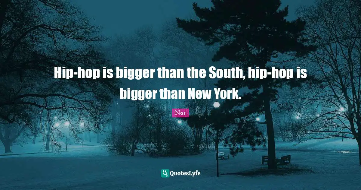 Hip-hop is bigger than the South, hip-hop is bigger than New York.