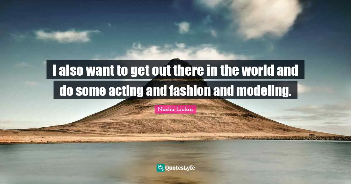 I also want to get out there in the world and do some acting and fashion and modeling.