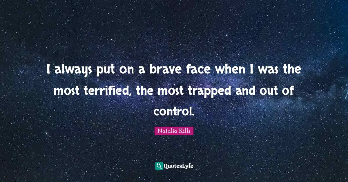 I always put on a brave face when I was the most terrified, the most trapped and out of control.