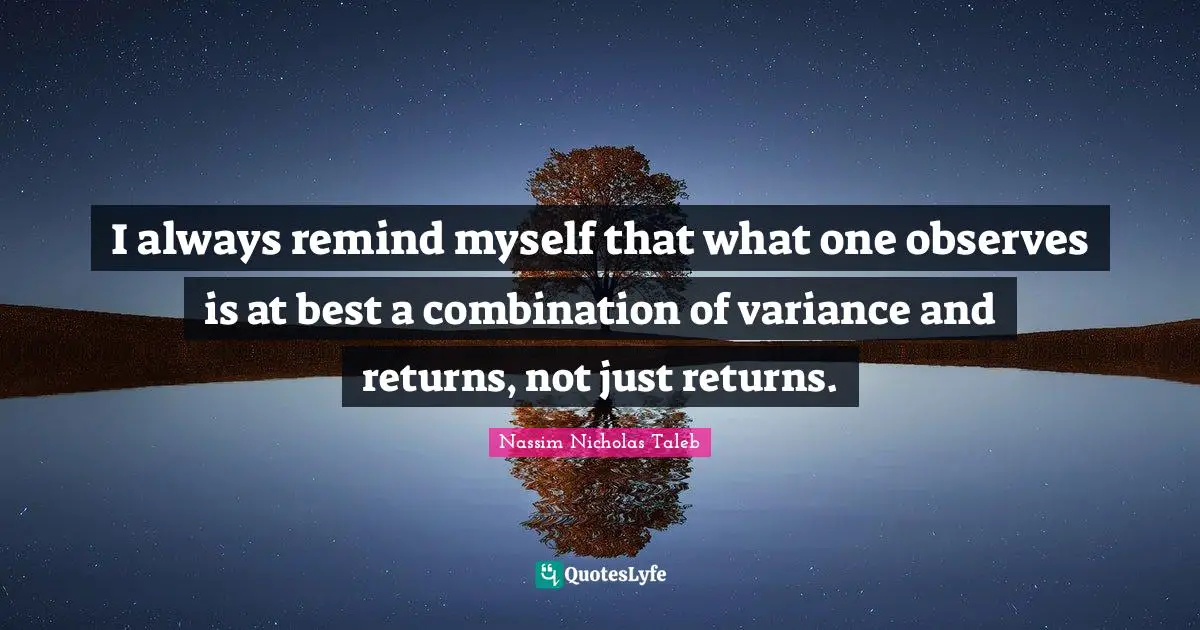 I always remind myself that what one observes is at best a combination of variance and returns, not just returns.