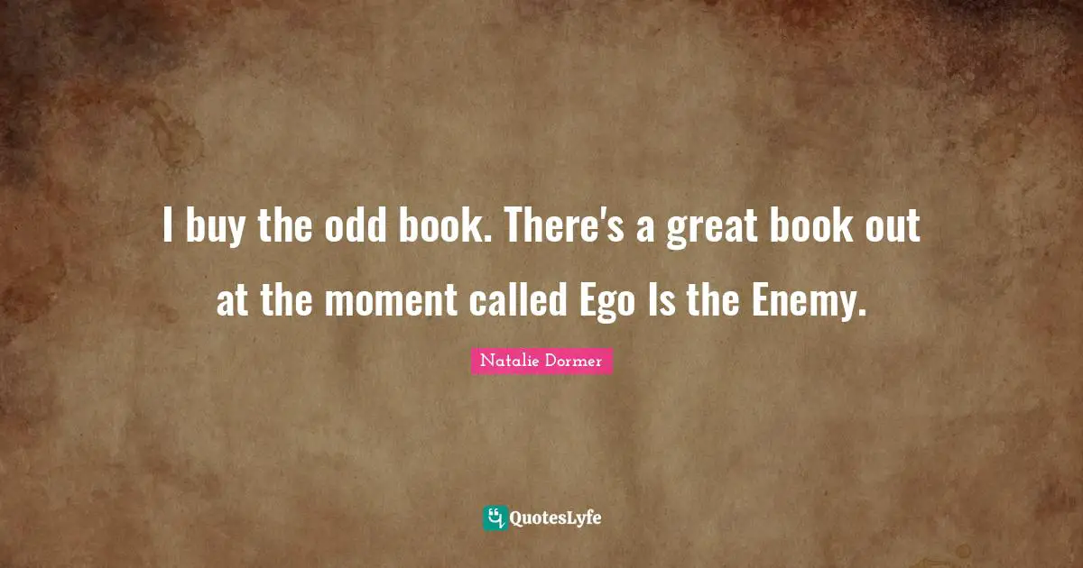 I buy the odd book. There's a great book out at the moment called Ego Is the Enemy.