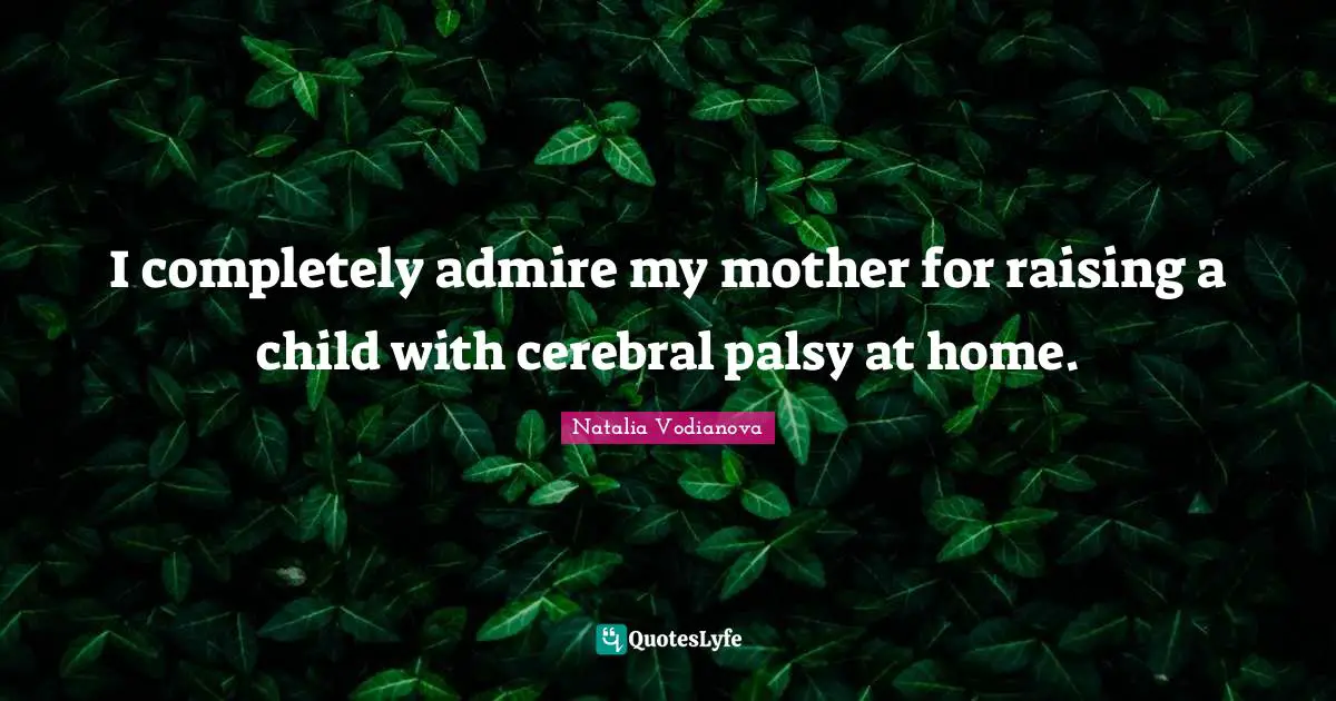 Cerebral Quotes: "I completely admire my mother for raising a child with cerebral palsy at home."