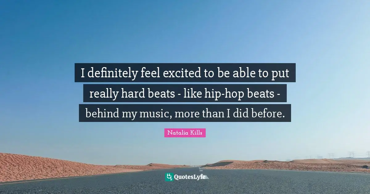 I definitely feel excited to be able to put really hard beats - like hip-hop beats - behind my music, more than I did before.