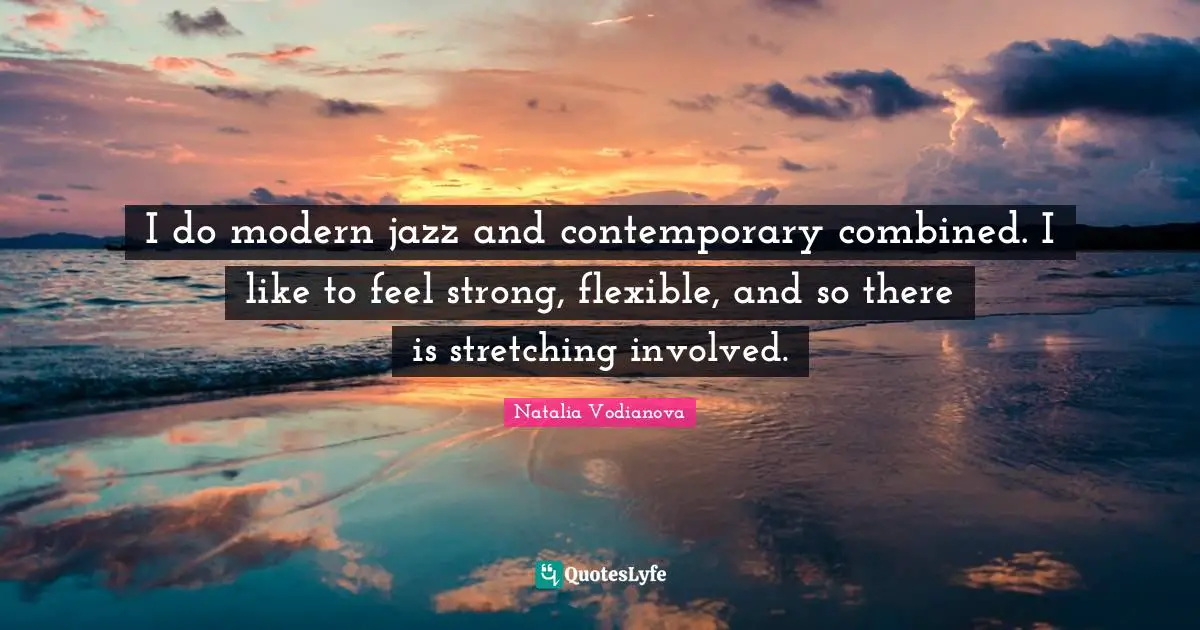 I do modern jazz and contemporary combined. I like to feel strong, flexible, and so there is stretching involved.