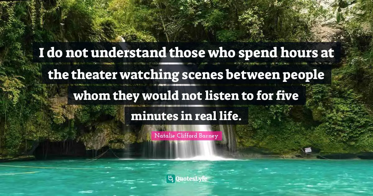 Natalie Clifford Barney Quotes: "I do not understand those who spend hours at the theater watching scenes between people whom they would not listen to for five minutes in real life."