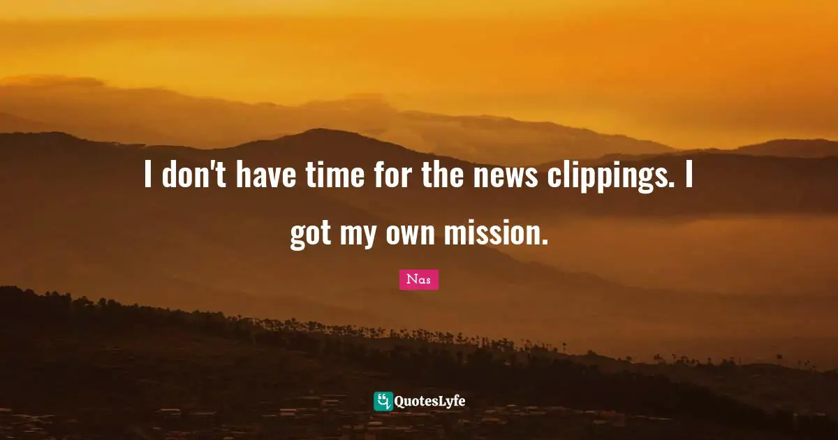 I don't have time for the news clippings. I got my own mission.