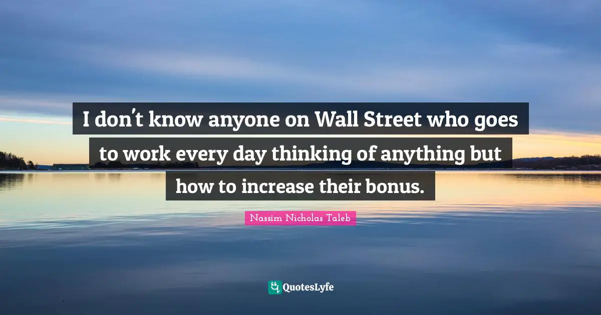 I don't know anyone on Wall Street who goes to work every day thinking of anything but how to increase their bonus.