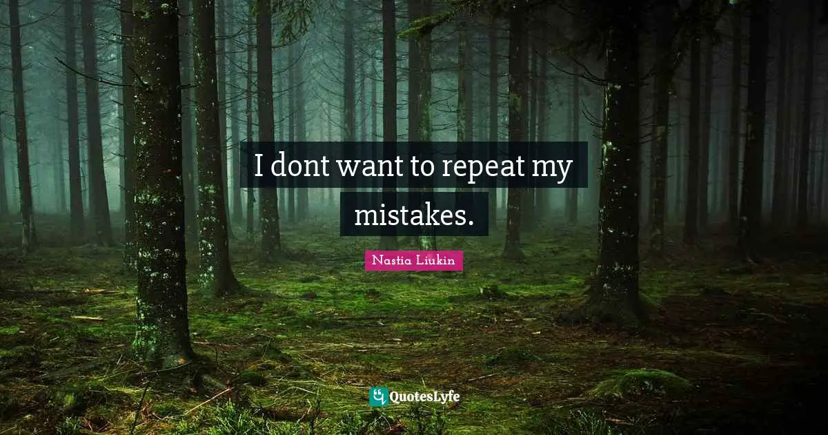 I dont want to repeat my mistakes.