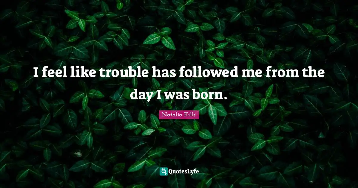I feel like trouble has followed me from the day I was born.