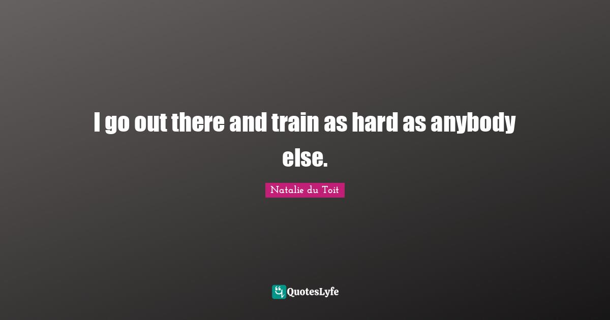 Natalie Du Toit Quotes: "I go out there and train as hard as anybody else."