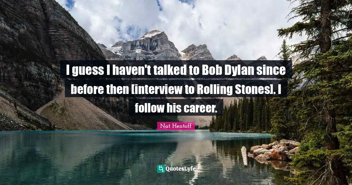 I guess I haven't talked to Bob Dylan since before then [interview to Rolling Stones]. I follow his career.