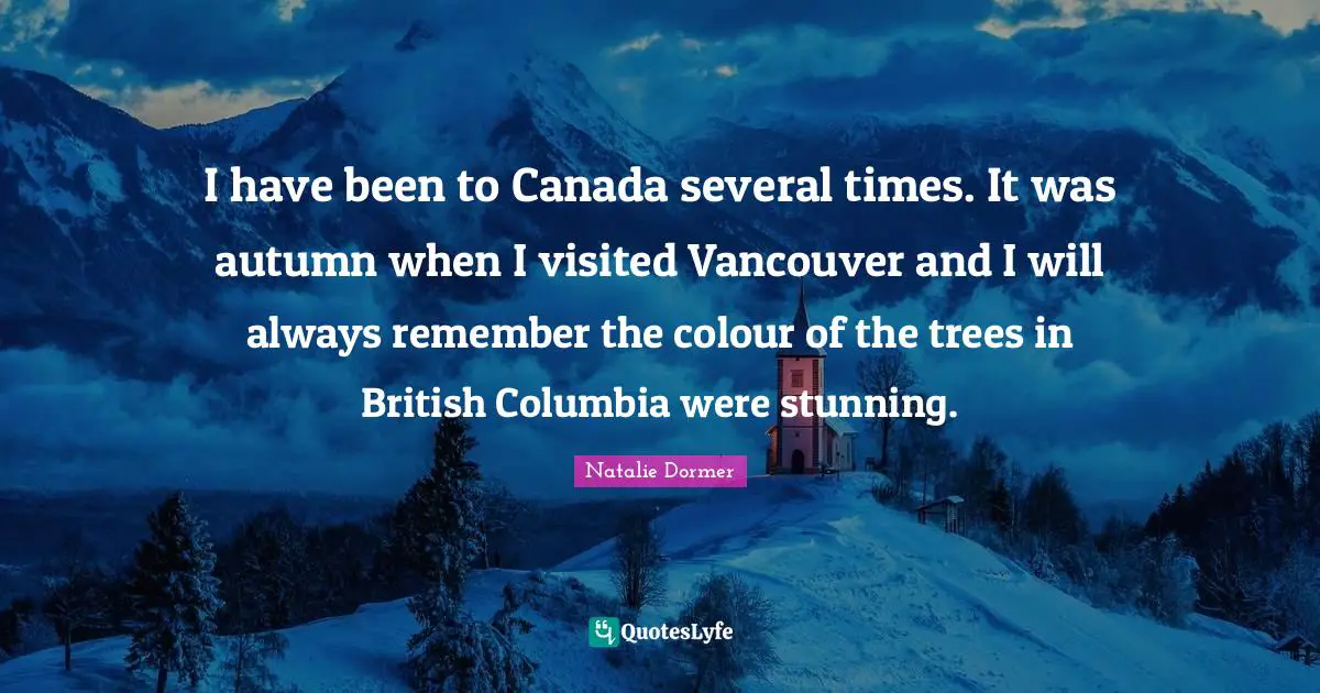I have been to Canada several times. It was autumn when I visited Vancouver and I will always remember the colour of the trees in British Columbia were stunning.