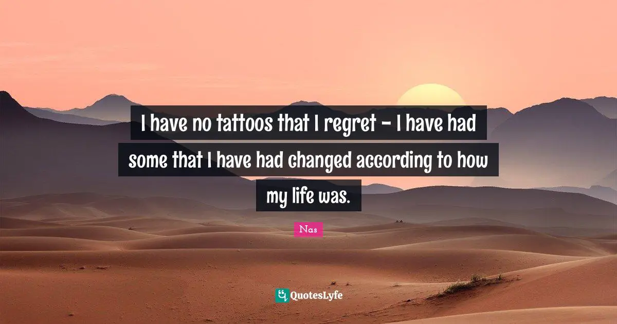 I have no tattoos that I regret - I have had some that I have had changed according to how my life was.