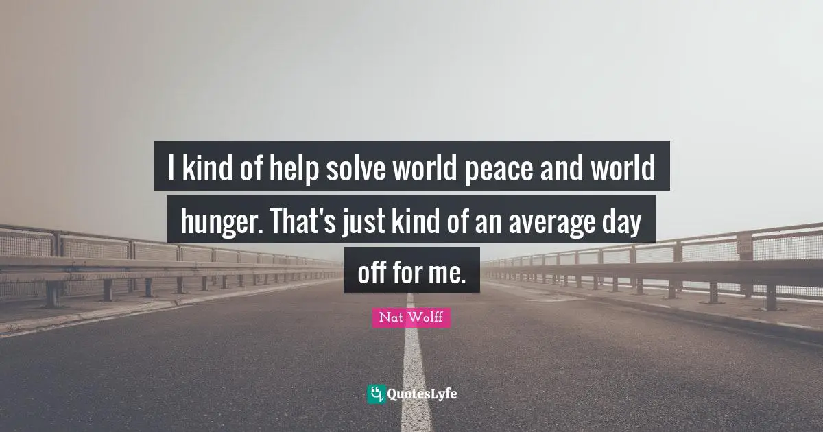 I kind of help solve world peace and world hunger. That's just kind of an average day off for me.