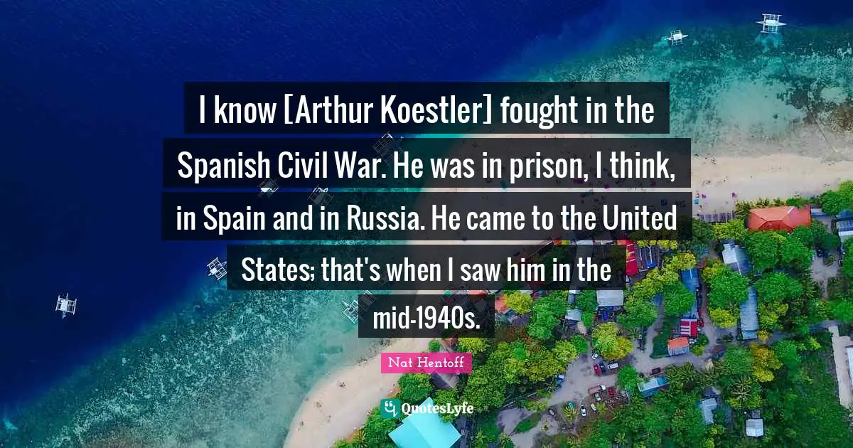 Arthur Quotes: "I know [Arthur Koestler] fought in the Spanish Civil War. He was in prison, I think, in Spain and in Russia. He came to the United States; that's when I saw him in the mid-1940s."