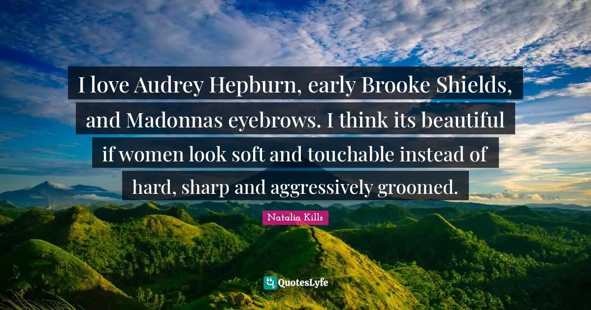I love Audrey Hepburn, early Brooke Shields, and Madonnas eyebrows. I think its beautiful if women look soft and touchable instead of hard, sharp and aggressively groomed.