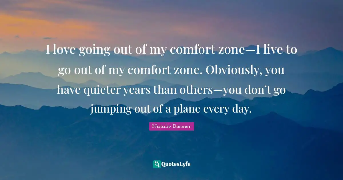 I love going out of my comfort zone—I live to go out of my comfort zone. Obviously, you have quieter years than others—you don’t go jumping out of a plane every day.