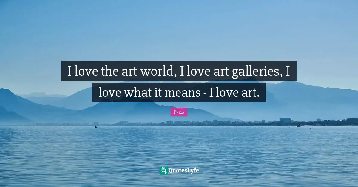 I love the art world, I love art galleries, I love what it means - I love art.