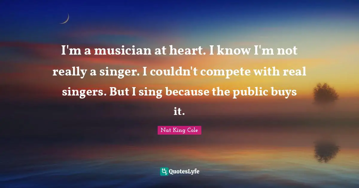 Musician Quotes: "I'm a musician at heart. I know I'm not really a singer. I couldn't compete with real singers. But I sing because the public buys it."