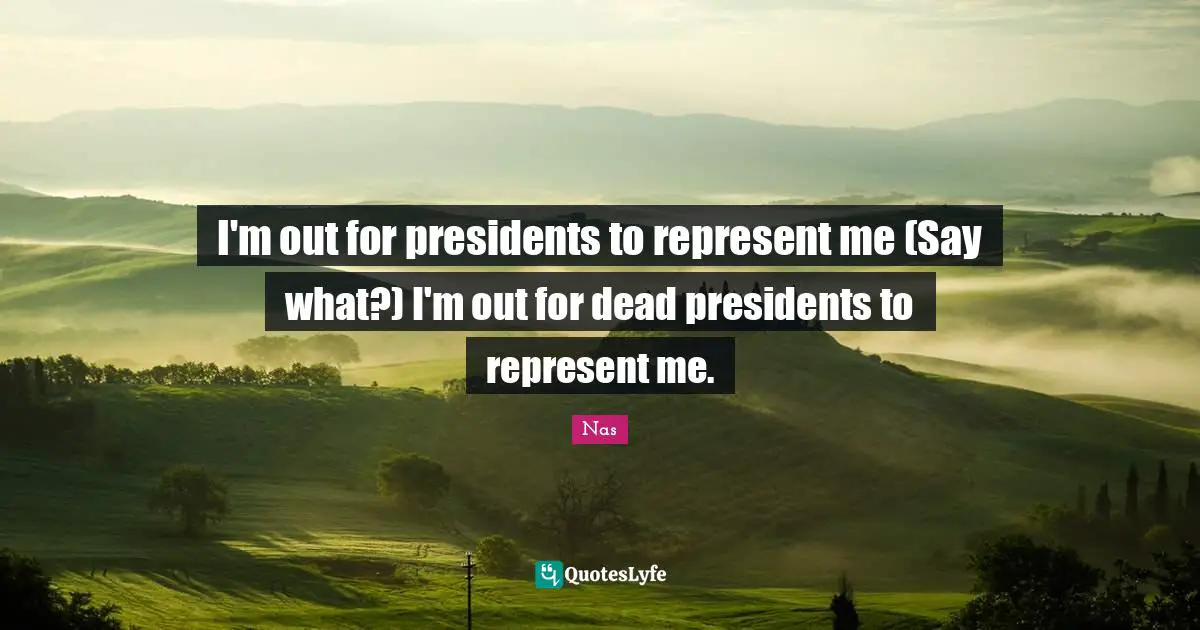 I'm out for presidents to represent me (Say what?) I'm out for dead presidents to represent me.