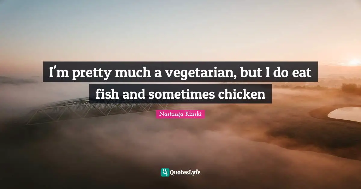 I'm pretty much a vegetarian, but I do eat fish and sometimes chicken