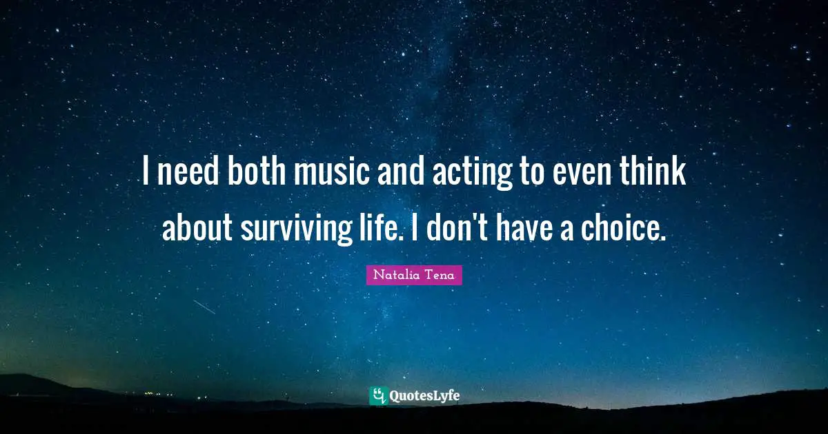 I need both music and acting to even think about surviving life. I don't have a choice.