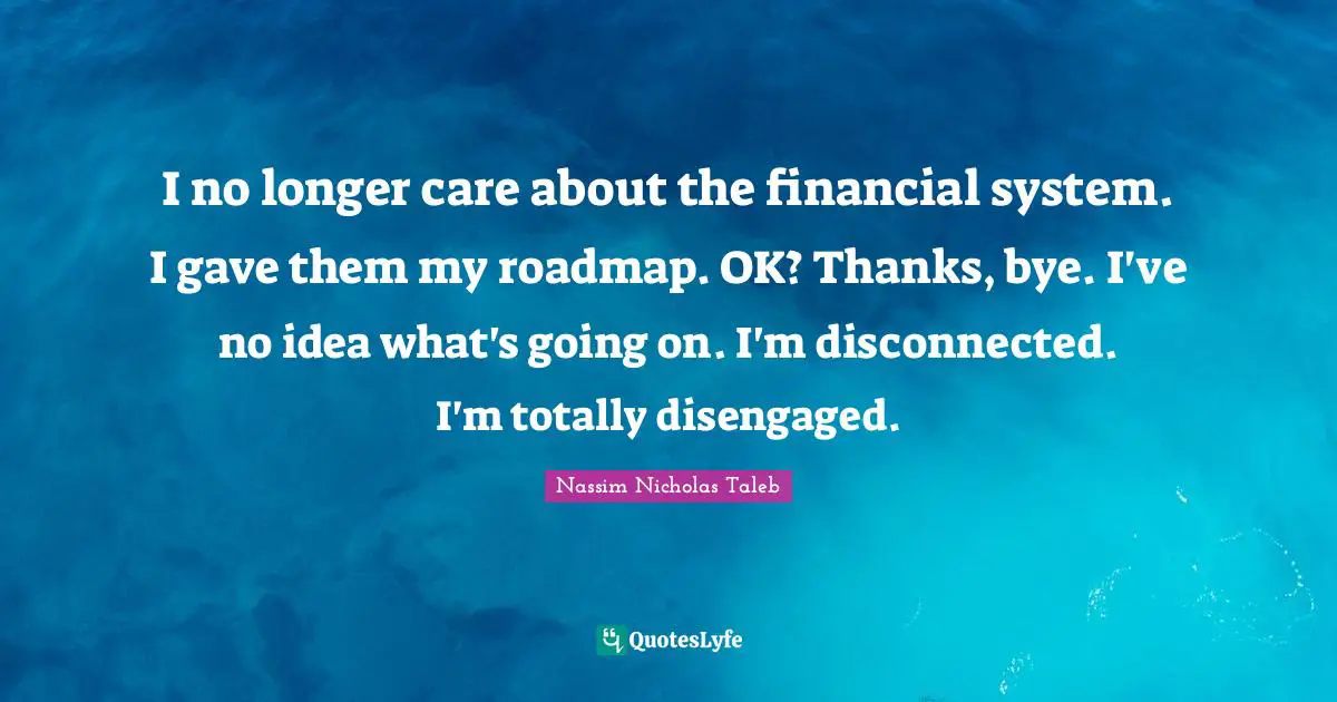 Disconnected Quotes: "I no longer care about the financial system. I gave them my roadmap. OK? Thanks, bye. I've no idea what's going on. I'm disconnected. I'm totally disengaged."