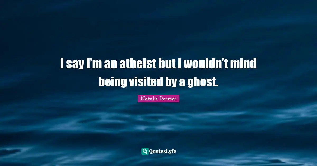 I say I’m an atheist but I wouldn’t mind being visited by a ghost.