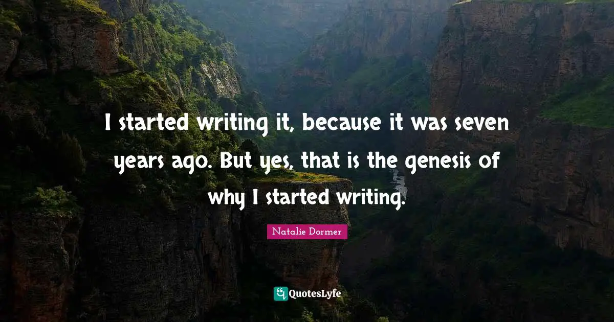 Genesis Quotes: "I started writing it, because it was seven years ago. But yes, that is the genesis of why I started writing."