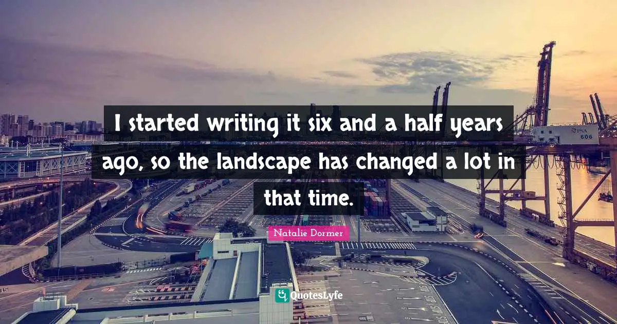 I started writing it six and a half years ago, so the landscape has changed a lot in that time.
