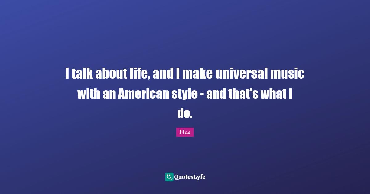 I talk about life, and I make universal music with an American style - and that's what I do.