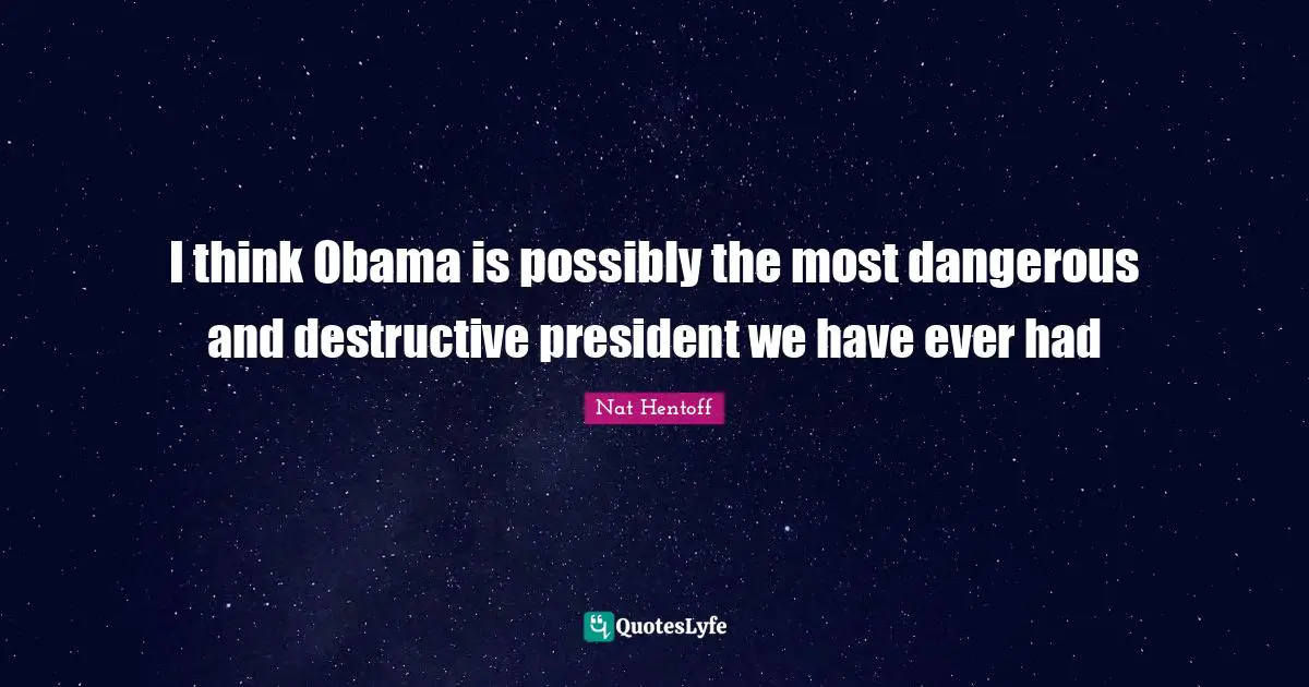 I think Obama is possibly the most dangerous and destructive president we have ever had