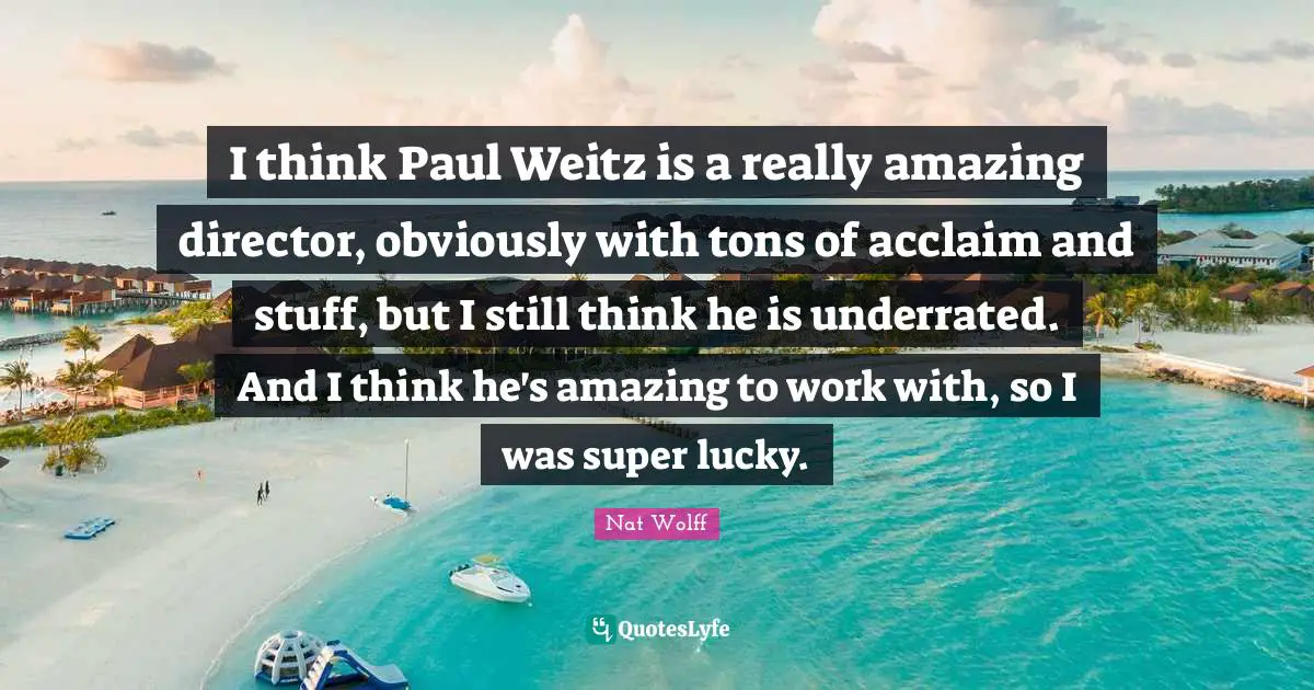 I think Paul Weitz is a really amazing director, obviously with tons of acclaim and stuff, but I still think he is underrated. And I think he's amazing to work with, so I was super lucky.