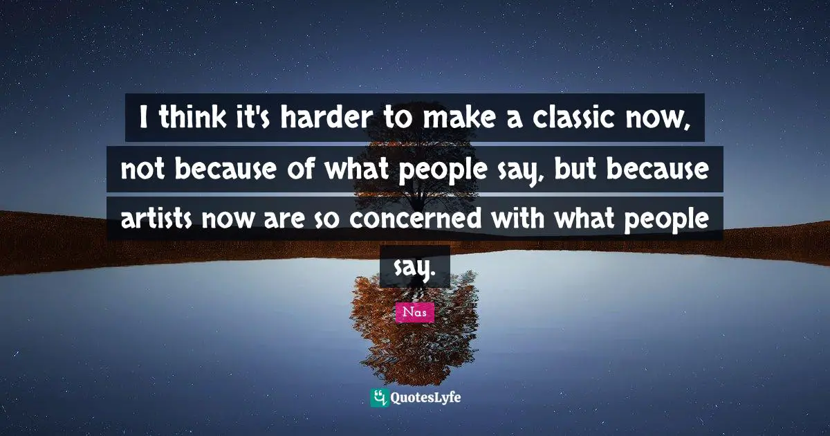 I think it's harder to make a classic now, not because of what people say, but because artists now are so concerned with what people say.
