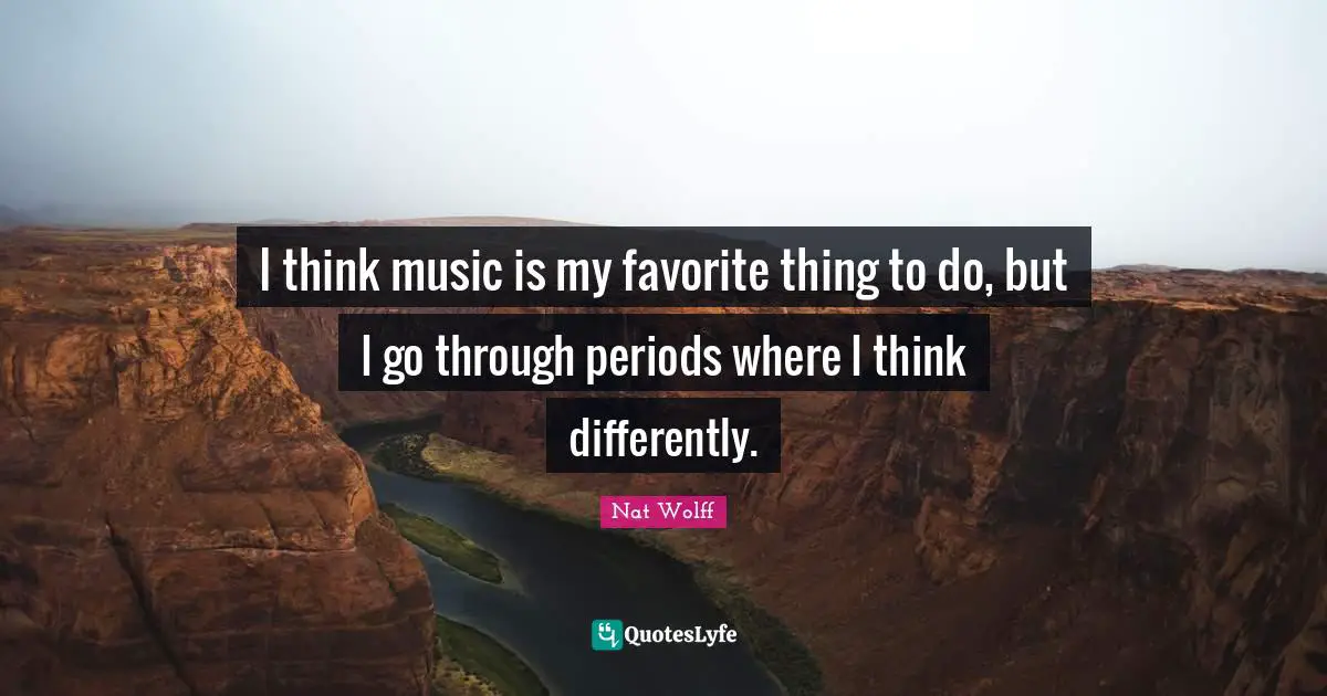 I think music is my favorite thing to do, but I go through periods where I think differently.