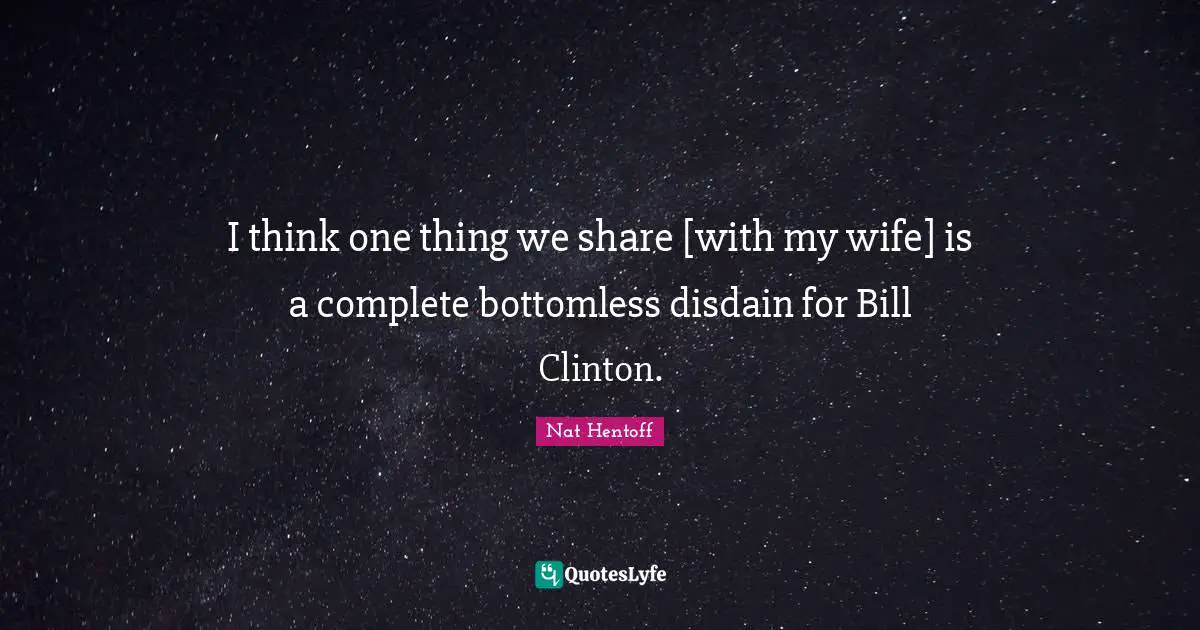 I think one thing we share [with my wife] is a complete bottomless disdain for Bill Clinton.