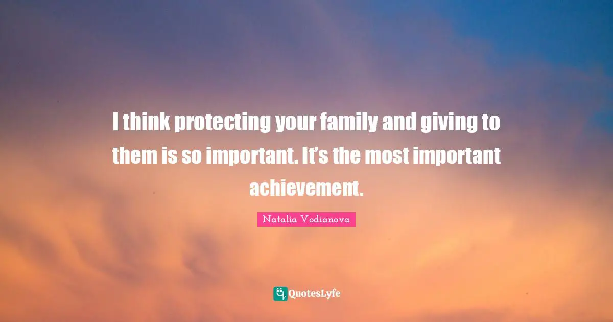 I think protecting your family and giving to them is so important. It’s the most important achievement.
