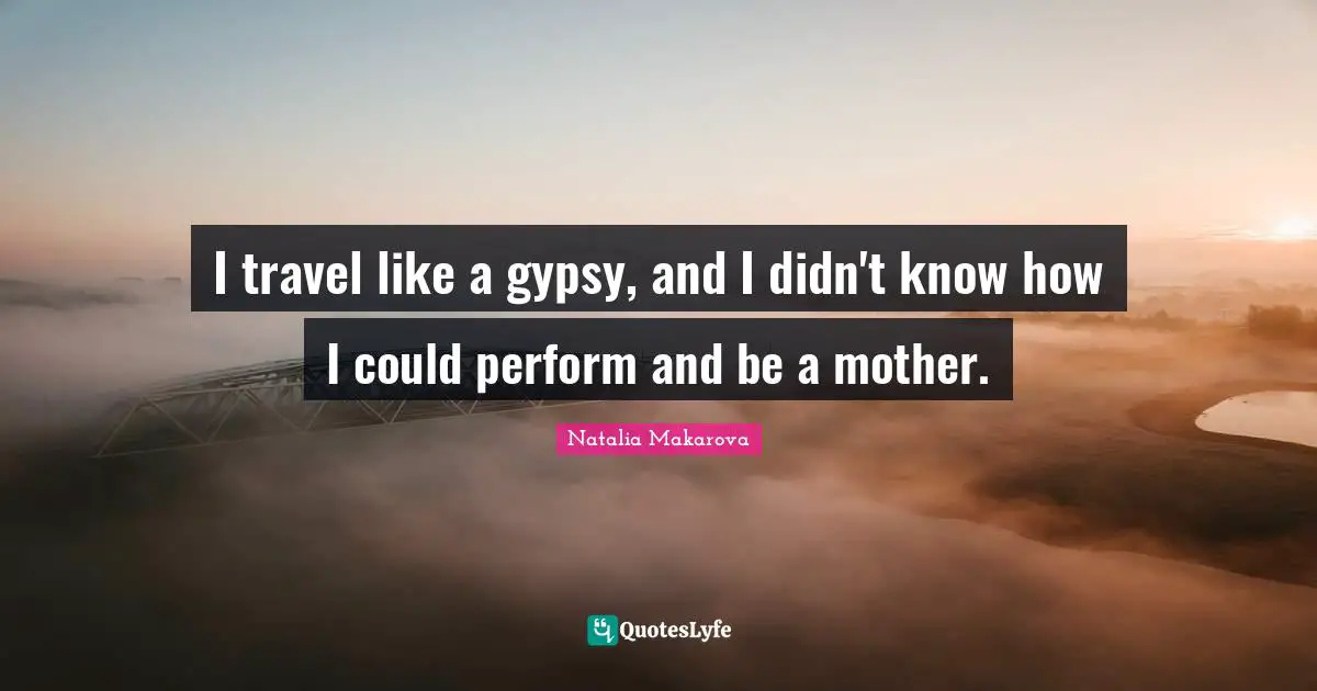 I travel like a gypsy, and I didn't know how I could perform and be a mother.