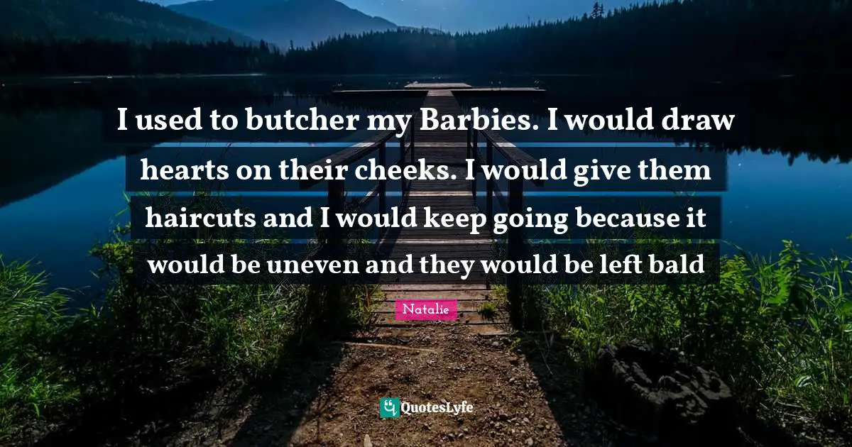 Barbie Quotes: "I used to butcher my Barbies. I would draw hearts on their cheeks. I would give them haircuts and I would keep going because it would be uneven and they would be left bald"
