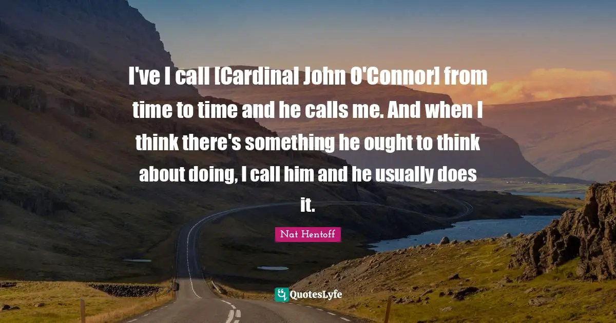 I've I call [Cardinal John O'Connor] from time to time and he calls me. And when I think there's something he ought to think about doing, I call him and he usually does it.