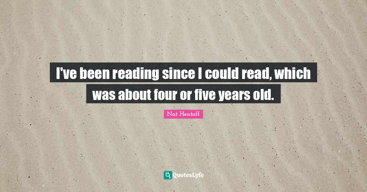 I've been reading since I could read, which was about four or five years old.