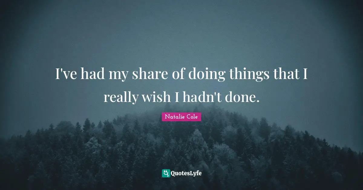 I've had my share of doing things that I really wish I hadn't done.