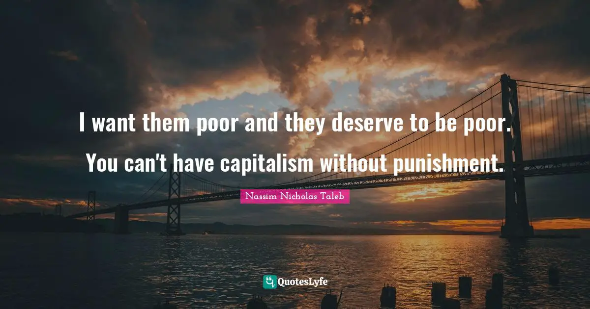 I want them poor and they deserve to be poor. You can't have capitalism without punishment.
