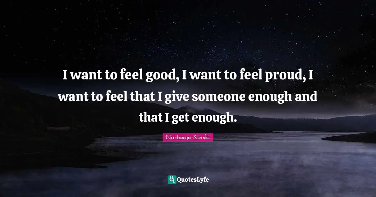 I want to feel good, I want to feel proud, I want to feel that I give someone enough and that I get enough.