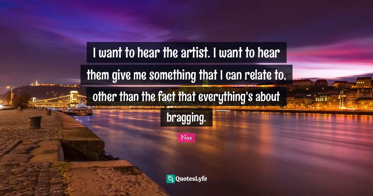I want to hear the artist. I want to hear them give me something that I can relate to, other than the fact that everything's about bragging.