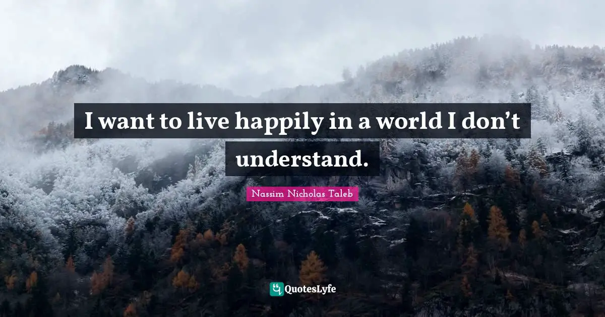 I want to live happily in a world I don’t understand.