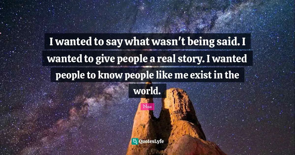 Real Story Quotes: "I wanted to say what wasn't being said. I wanted to give people a real story. I wanted people to know people like me exist in the world."