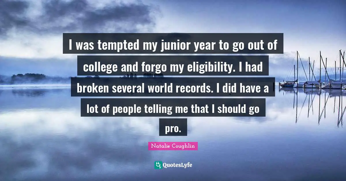 I was tempted my junior year to go out of college and forgo my eligibility. I had broken several world records. I did have a lot of people telling me that I should go pro.