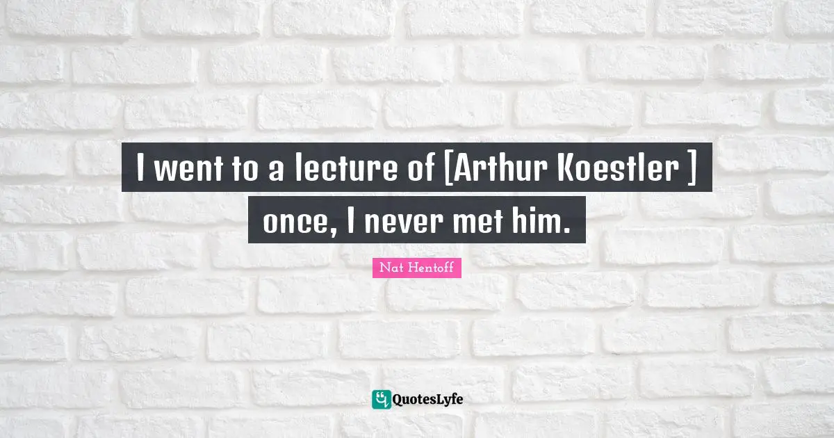 I went to a lecture of [Arthur Koestler ] once, I never met him.