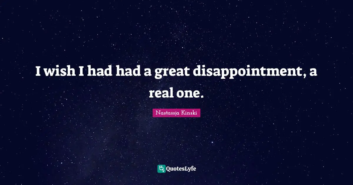 I wish I had had a great disappointment, a real one.
